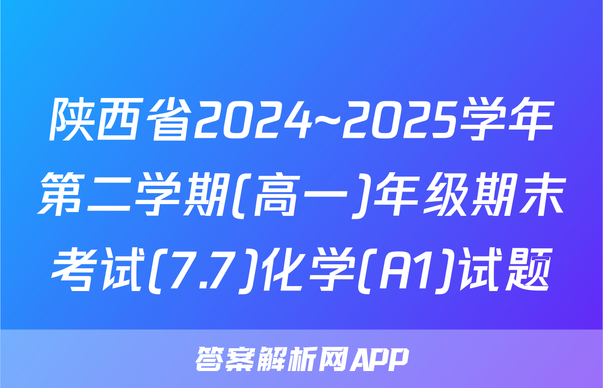 陕西省2024~2025学年第二学期(高一)年级期末考试(7.7)化学(A1)试题