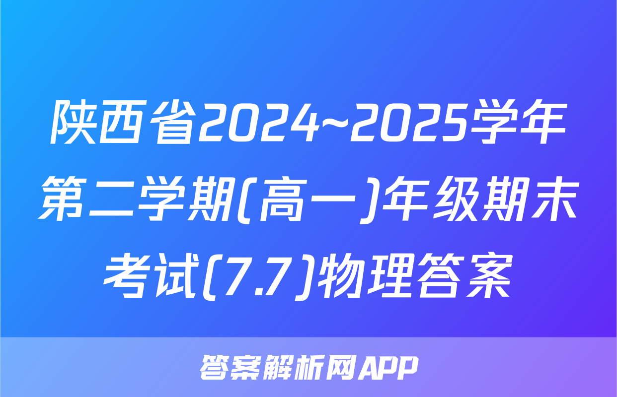 陕西省2024~2025学年第二学期(高一)年级期末考试(7.7)物理答案