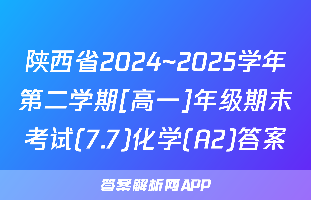 陕西省2024~2025学年第二学期[高一]年级期末考试(7.7)化学(A2)答案