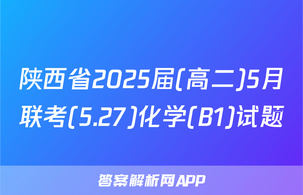 陕西省2025届(高二)5月联考(5.27)化学(B1)试题