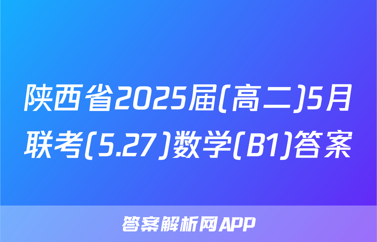 陕西省2025届(高二)5月联考(5.27)数学(B1)答案