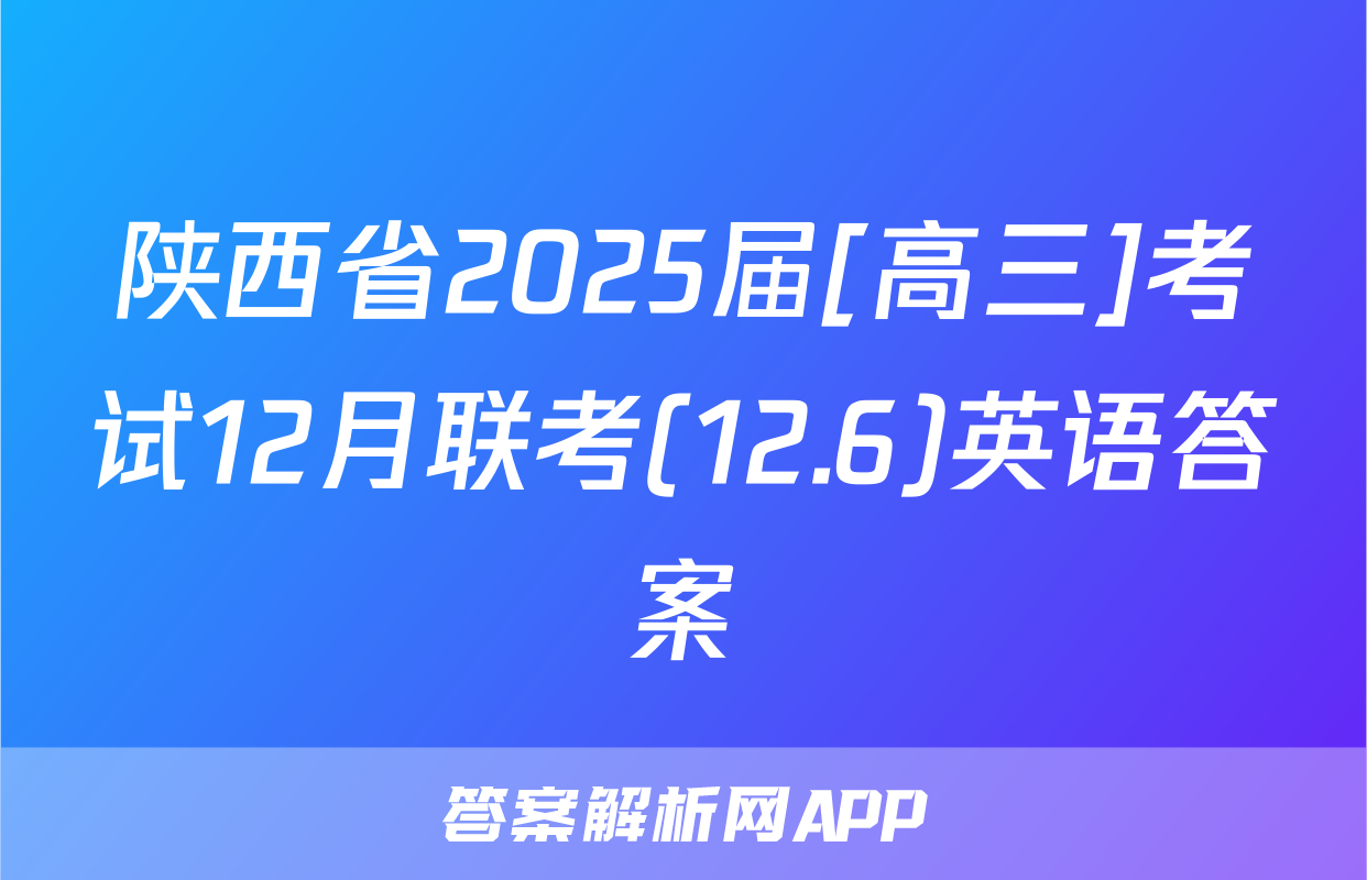 陕西省2025届[高三]考试12月联考(12.6)英语答案