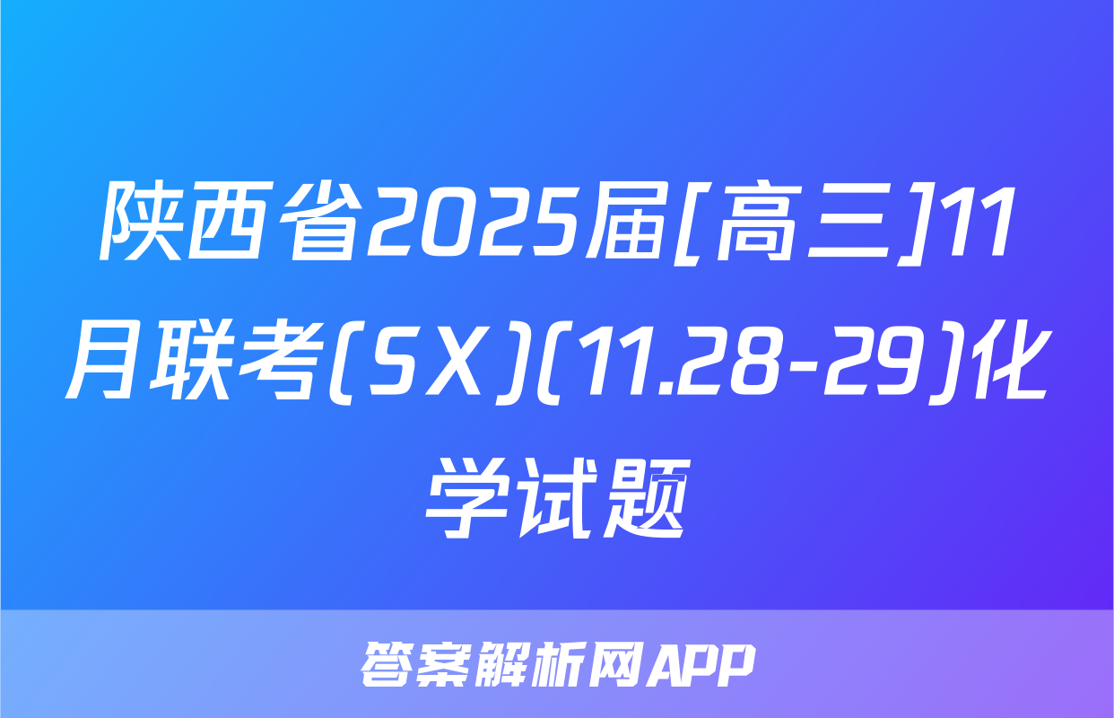 陕西省2025届[高三]11月联考(SX)(11.28-29)化学试题