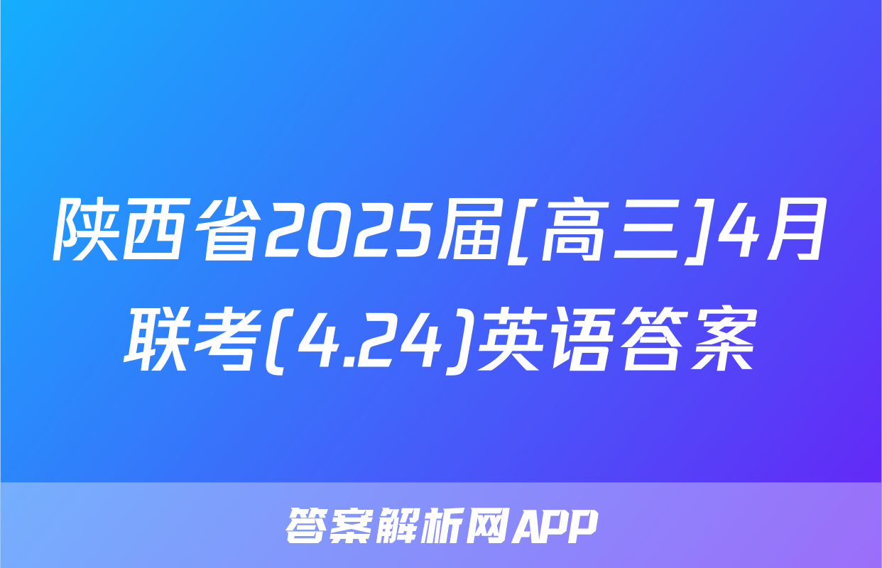 陕西省2025届[高三]4月联考(4.24)英语答案
