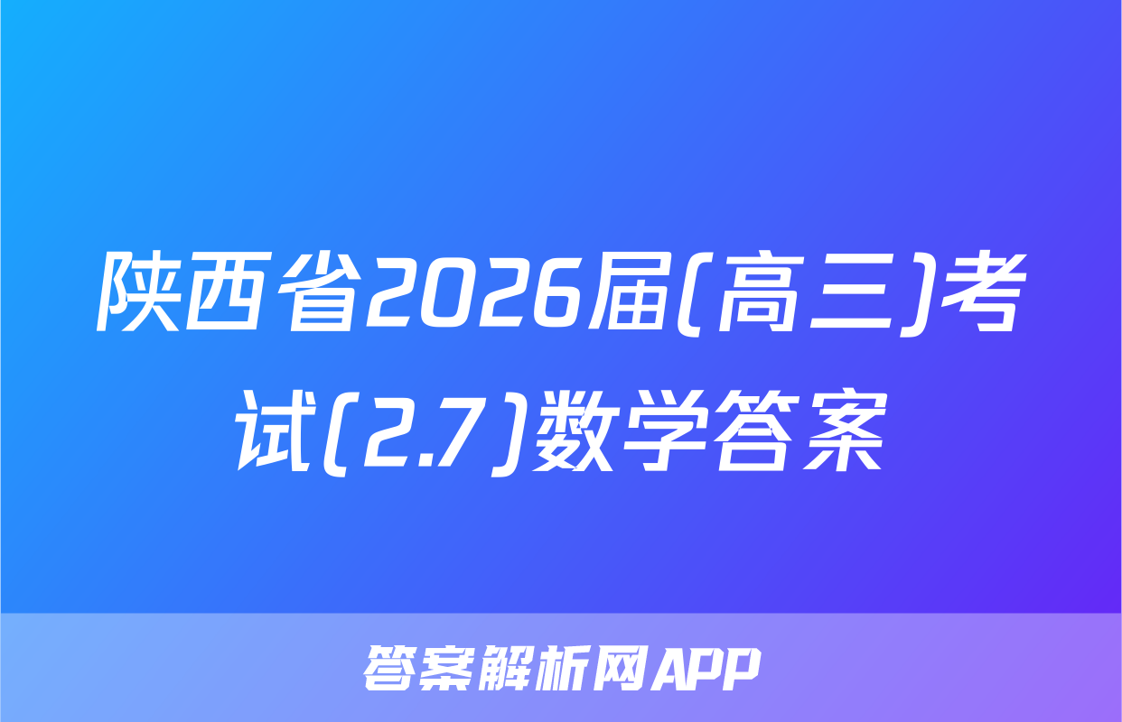 陕西省2026届(高三)考试(2.7)数学答案