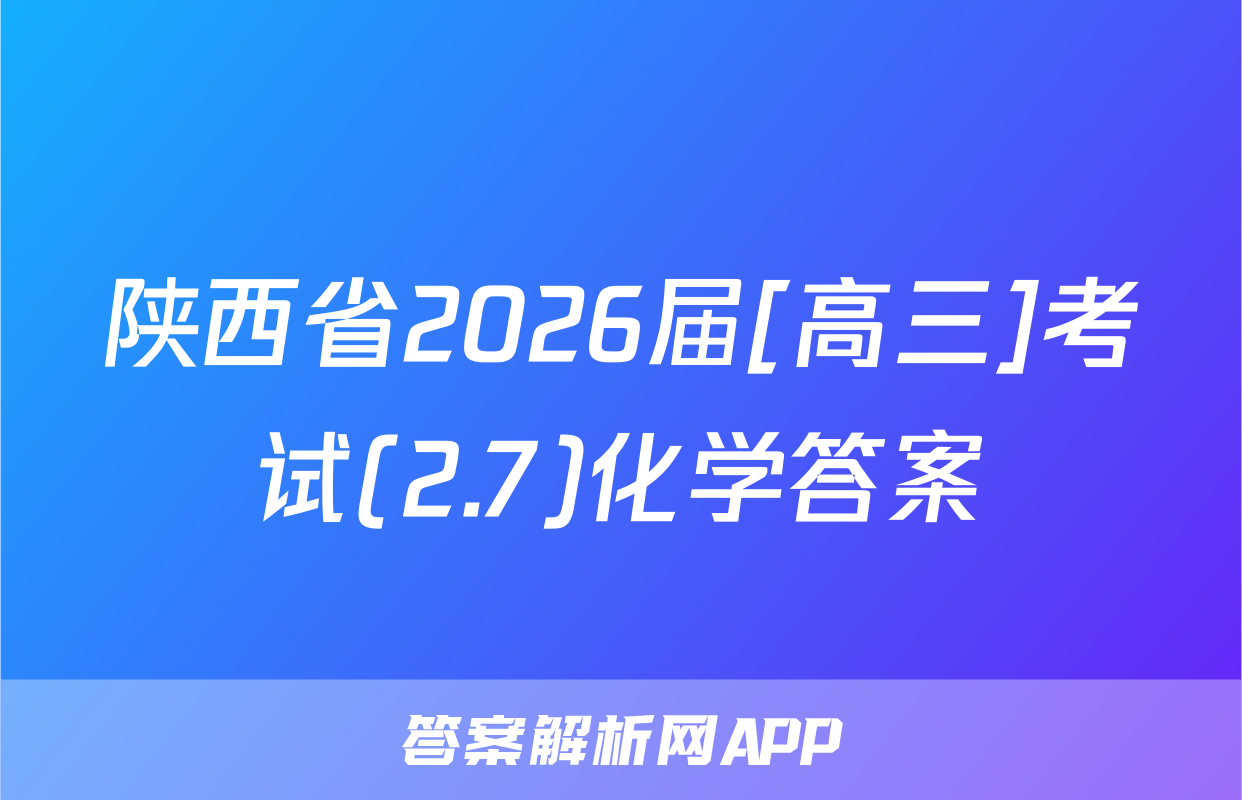 陕西省2026届[高三]考试(2.7)化学答案