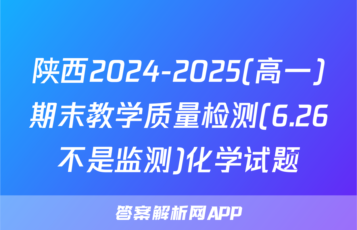 陕西2024-2025(高一)期末教学质量检测(6.26不是监测)化学试题