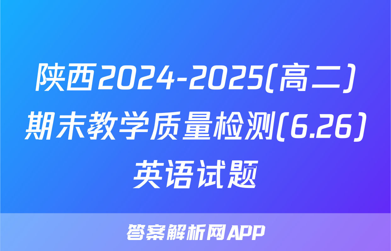 陕西2024-2025(高二)期末教学质量检测(6.26)英语试题