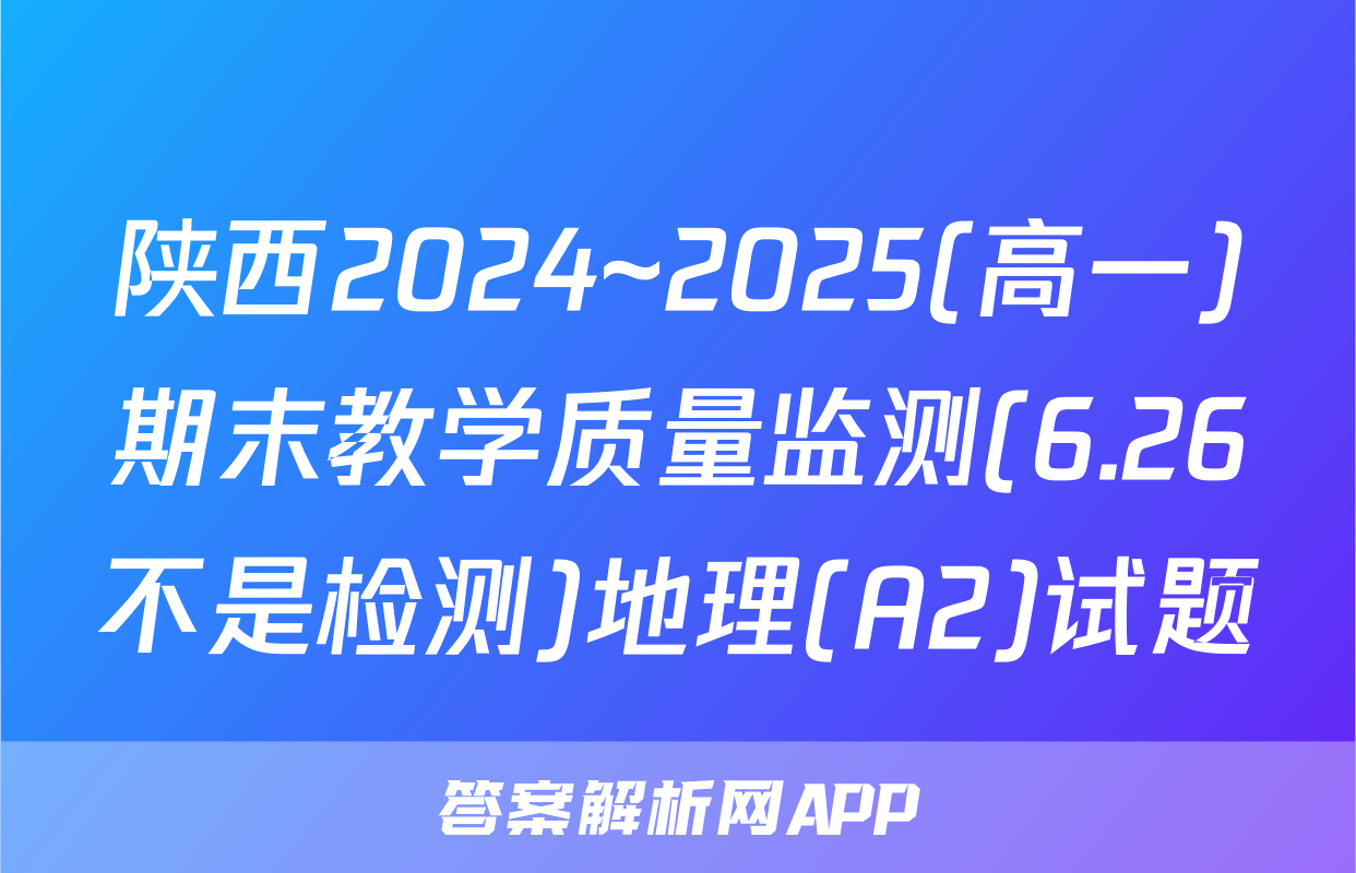陕西2024~2025(高一)期末教学质量监测(6.26不是检测)地理(A2)试题