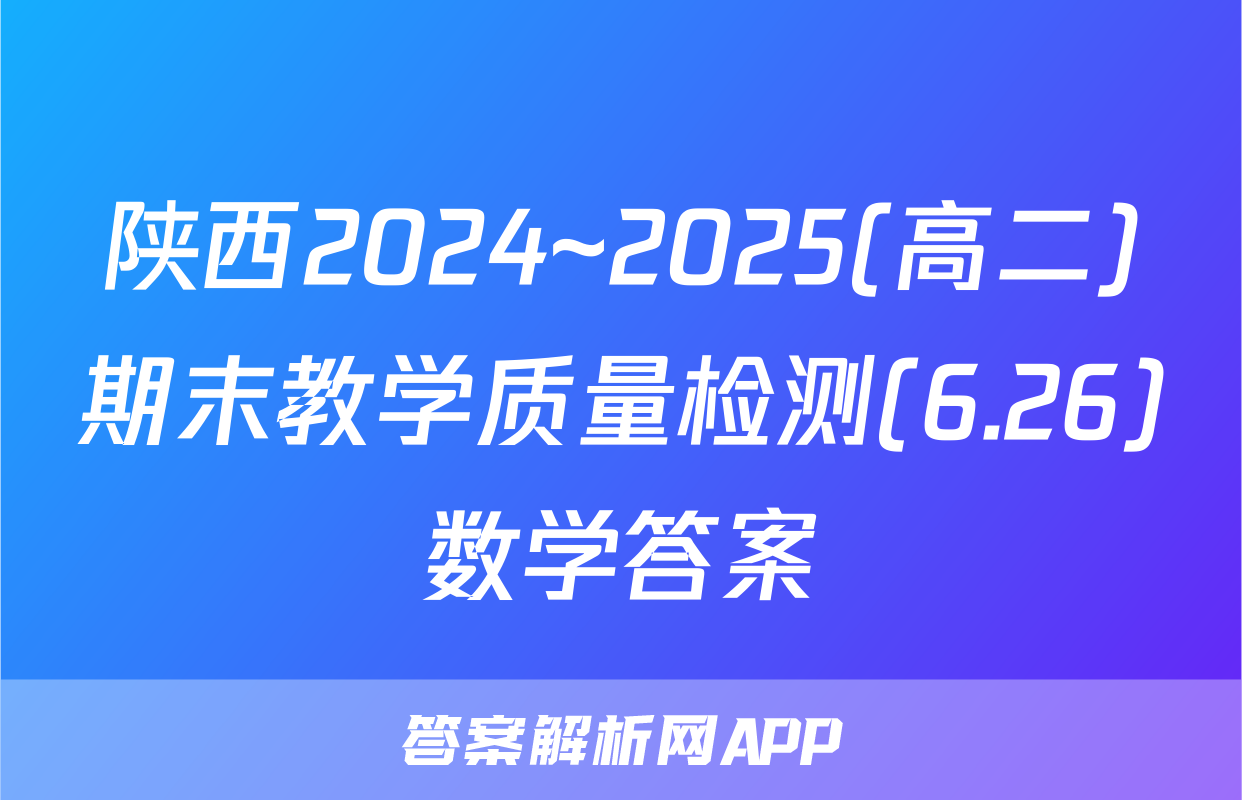 陕西2024~2025(高二)期末教学质量检测(6.26)数学答案