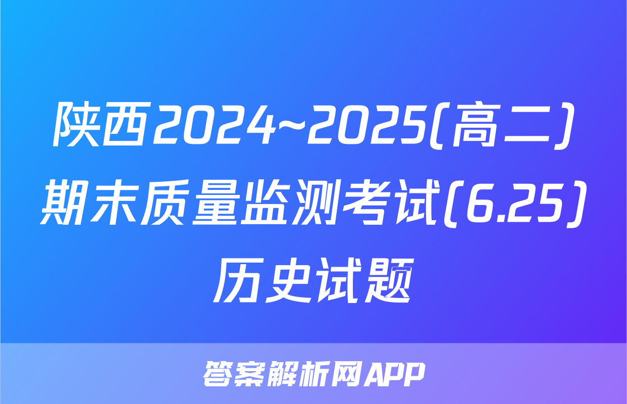 陕西2024~2025(高二)期末质量监测考试(6.25)历史试题
