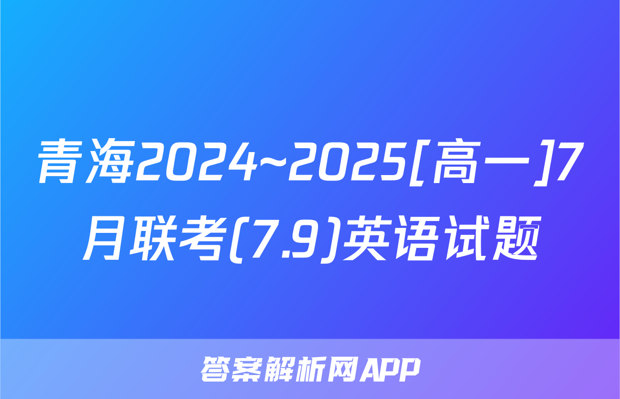 青海2024~2025[高一]7月联考(7.9)英语试题