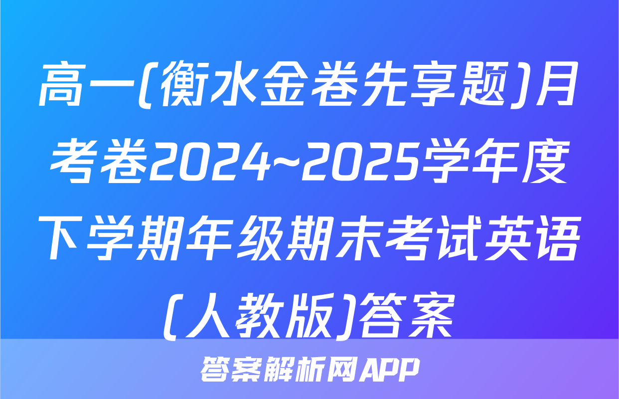 高一(衡水金卷先享题)月考卷2024~2025学年度下学期年级期末考试英语(人教版)答案