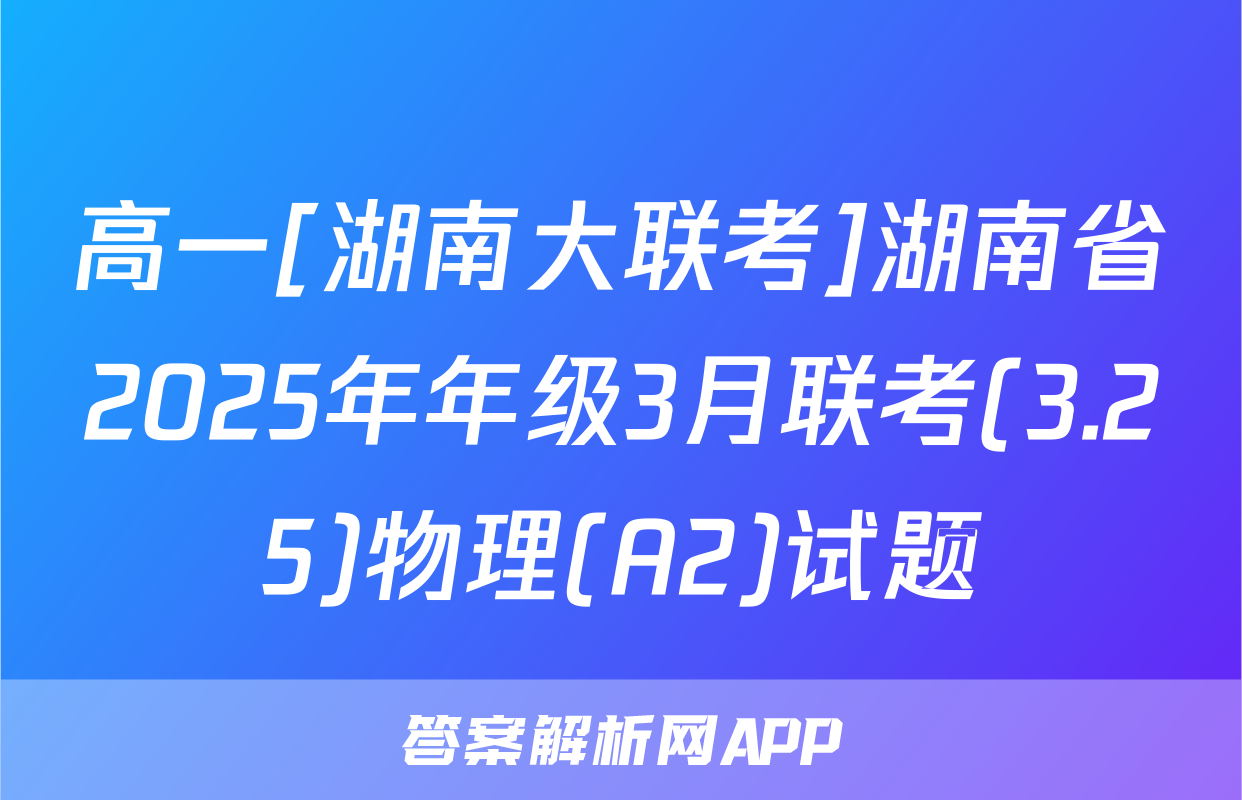 高一[湖南大联考]湖南省2025年年级3月联考(3.25)物理(A2)试题