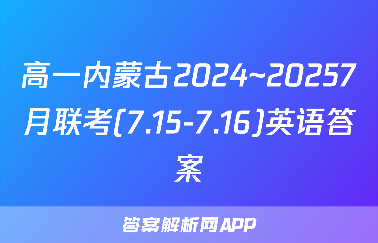 高一内蒙古2024~20257月联考(7.15-7.16)英语答案