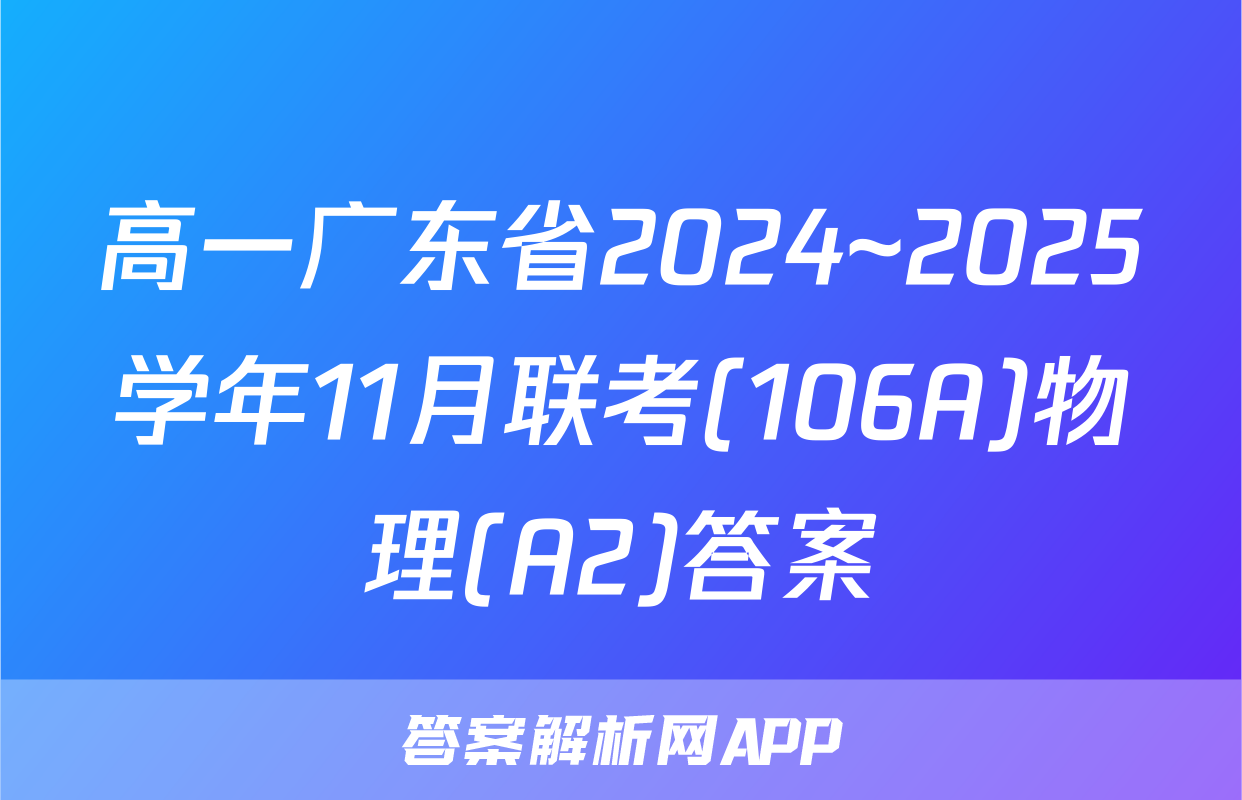 高一广东省2024~2025学年11月联考(106A)物理(A2)答案