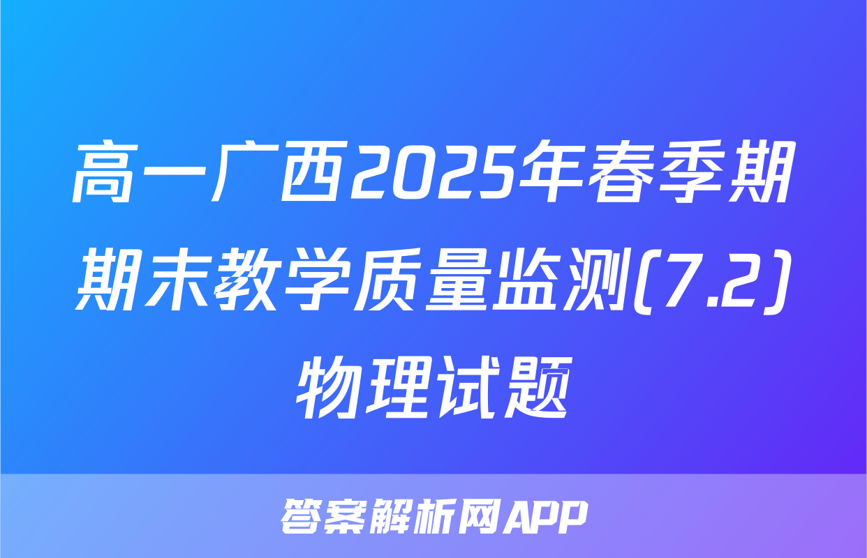 高一广西2025年春季期期末教学质量监测(7.2)物理试题