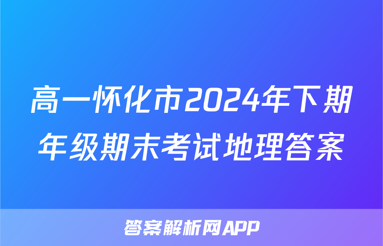 高一怀化市2024年下期年级期末考试地理答案