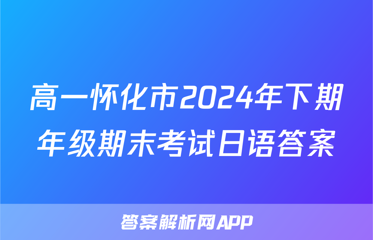 高一怀化市2024年下期年级期末考试日语答案