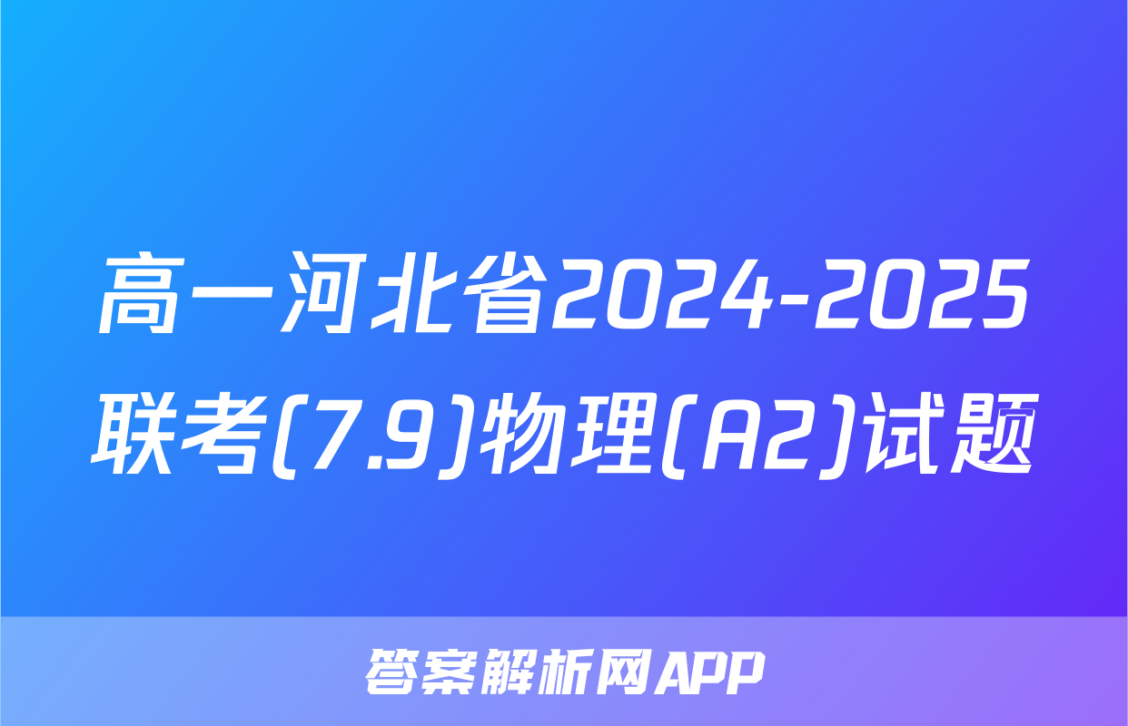 高一河北省2024-2025联考(7.9)物理(A2)试题