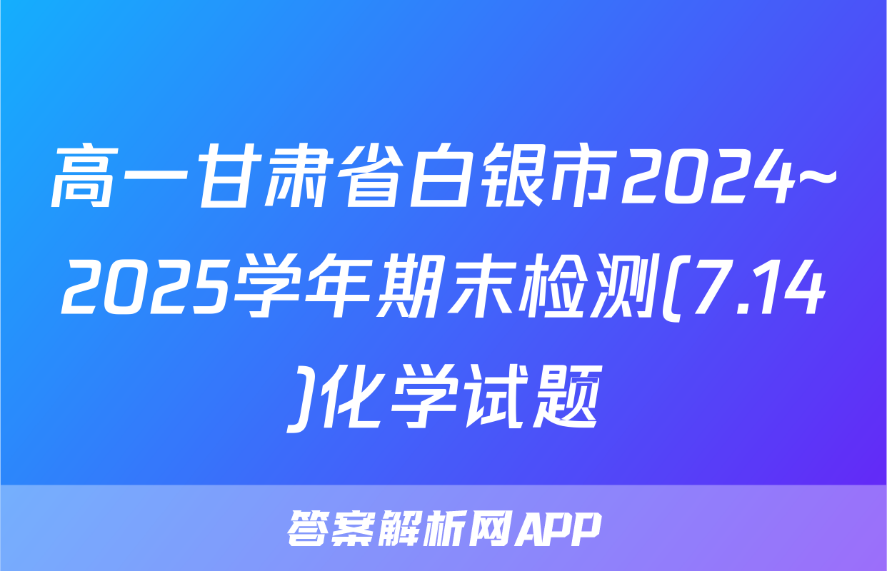 高一甘肃省白银市2024~2025学年期末检测(7.14)化学试题