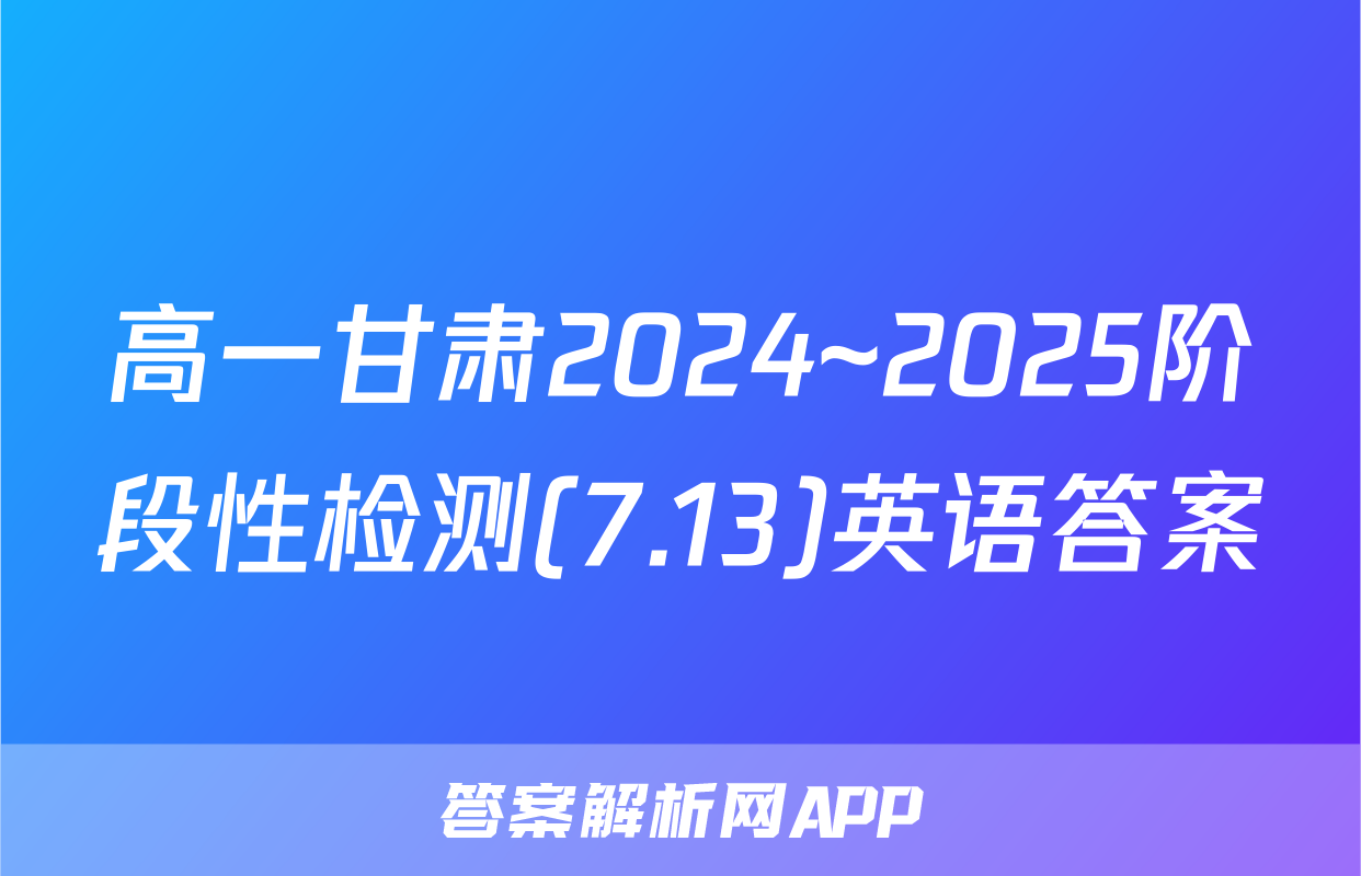 高一甘肃2024~2025阶段性检测(7.13)英语答案