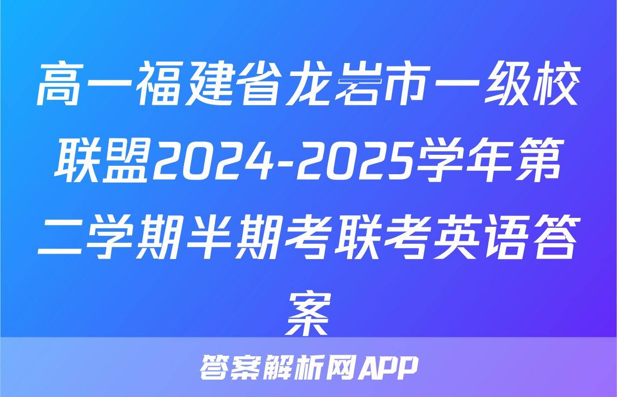高一福建省龙岩市一级校联盟2024-2025学年第二学期半期考联考英语答案
