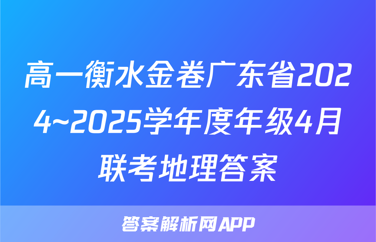 高一衡水金卷广东省2024~2025学年度年级4月联考地理答案