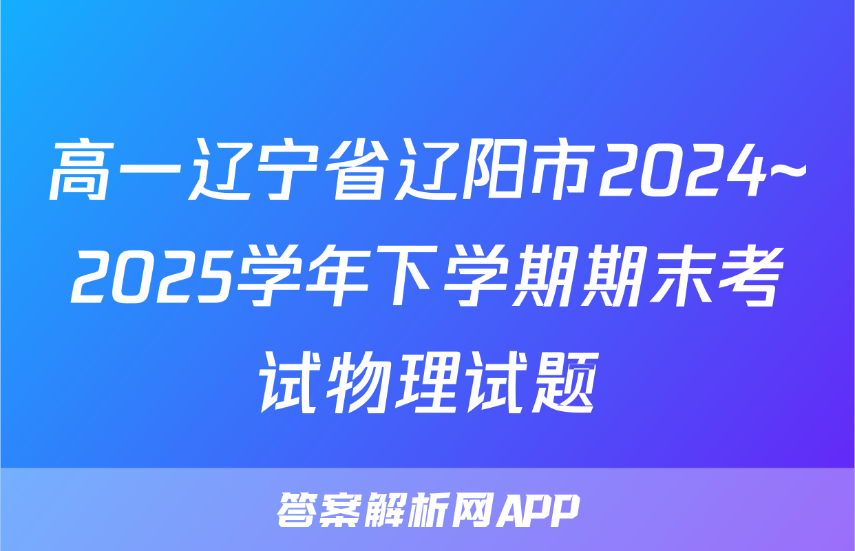 高一辽宁省辽阳市2024~2025学年下学期期末考试物理试题