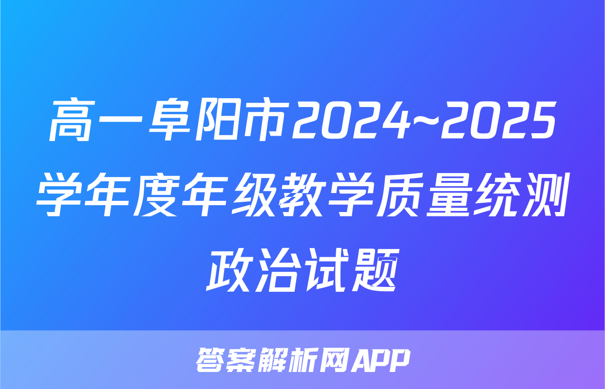 高一阜阳市2024~2025学年度年级教学质量统测政治试题