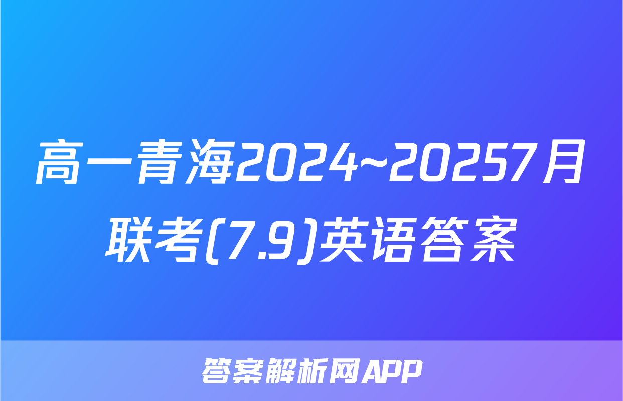 高一青海2024~20257月联考(7.9)英语答案