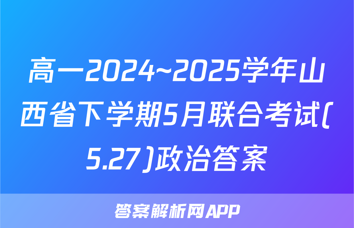高一2024~2025学年山西省下学期5月联合考试(5.27)政治答案