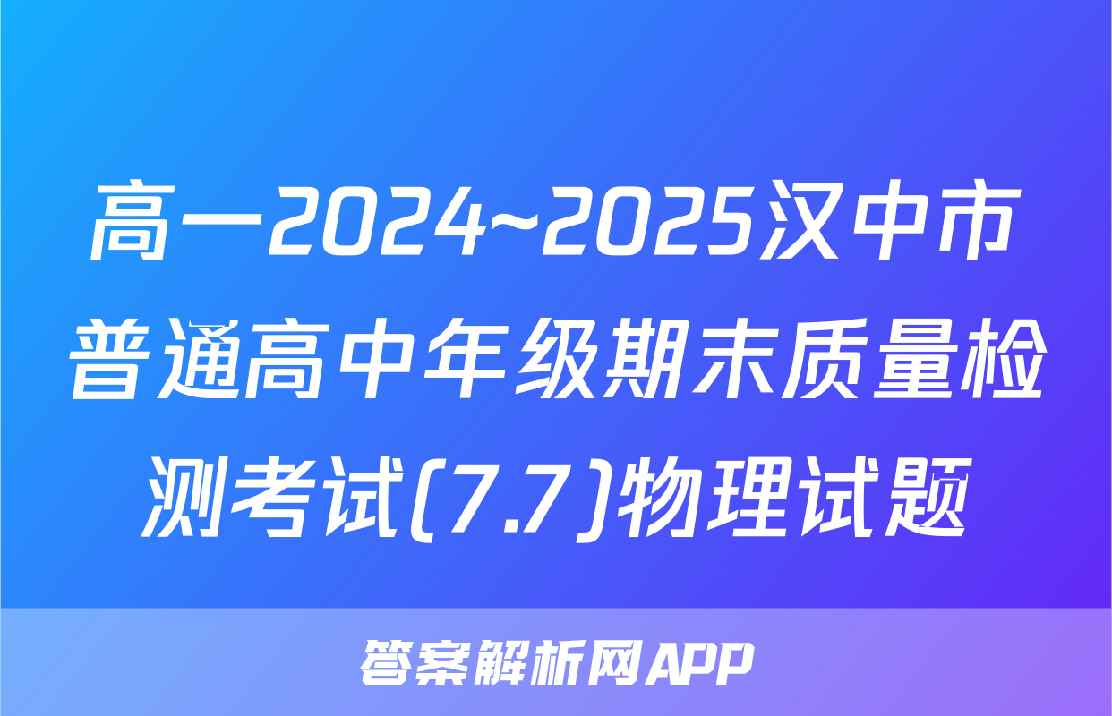 高一2024~2025汉中市普通高中年级期末质量检测考试(7.7)物理试题