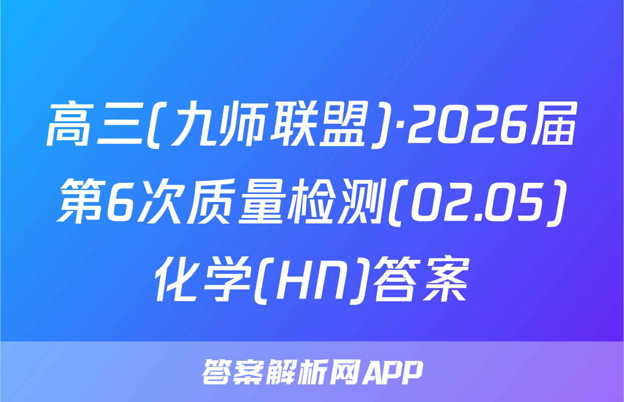 高三(九师联盟)·2026届第6次质量检测(02.05)化学(HN)答案