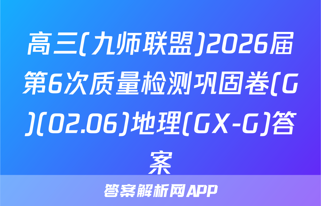 高三(九师联盟)2026届第6次质量检测巩固卷(G)(02.06)地理(GX-G)答案