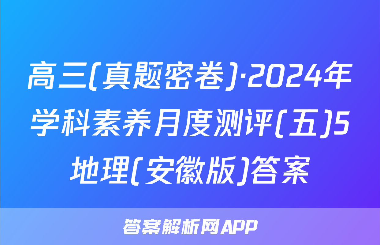 高三(真题密卷)·2024年学科素养月度测评(五)5地理(安徽版)答案