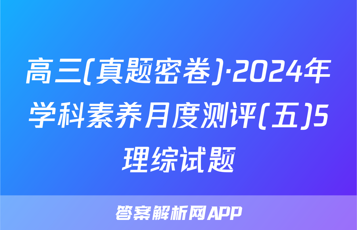 高三(真题密卷)·2024年学科素养月度测评(五)5理综试题