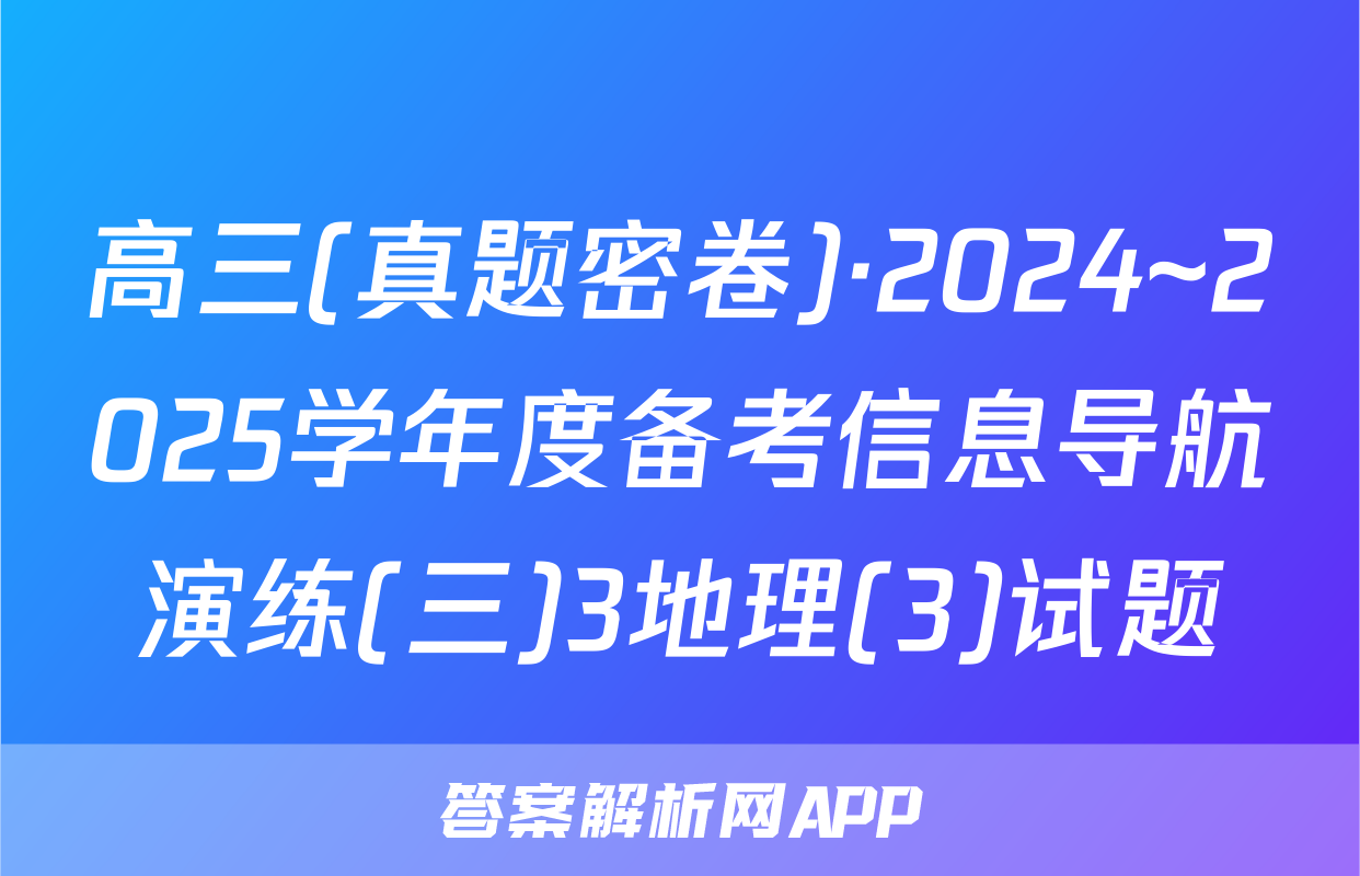高三(真题密卷)·2024~2025学年度备考信息导航演练(三)3地理(3)试题