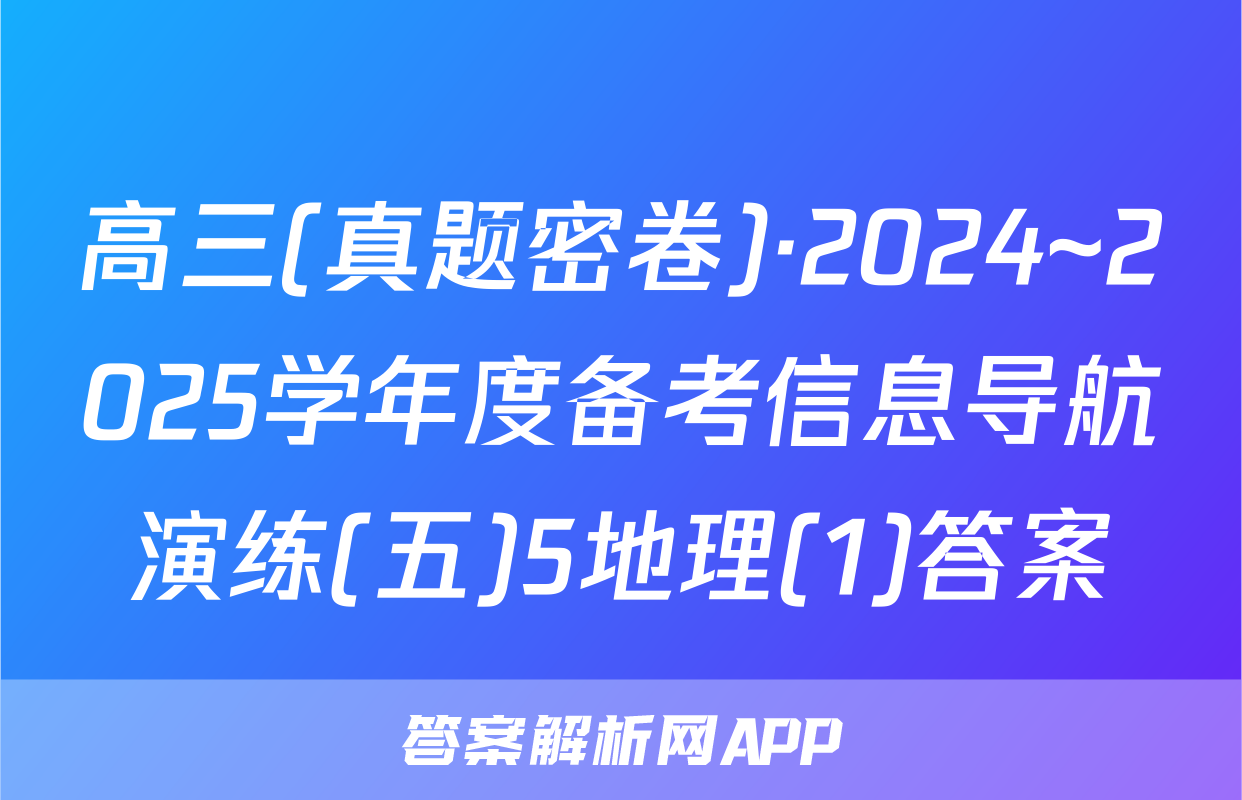 高三(真题密卷)·2024~2025学年度备考信息导航演练(五)5地理(1)答案