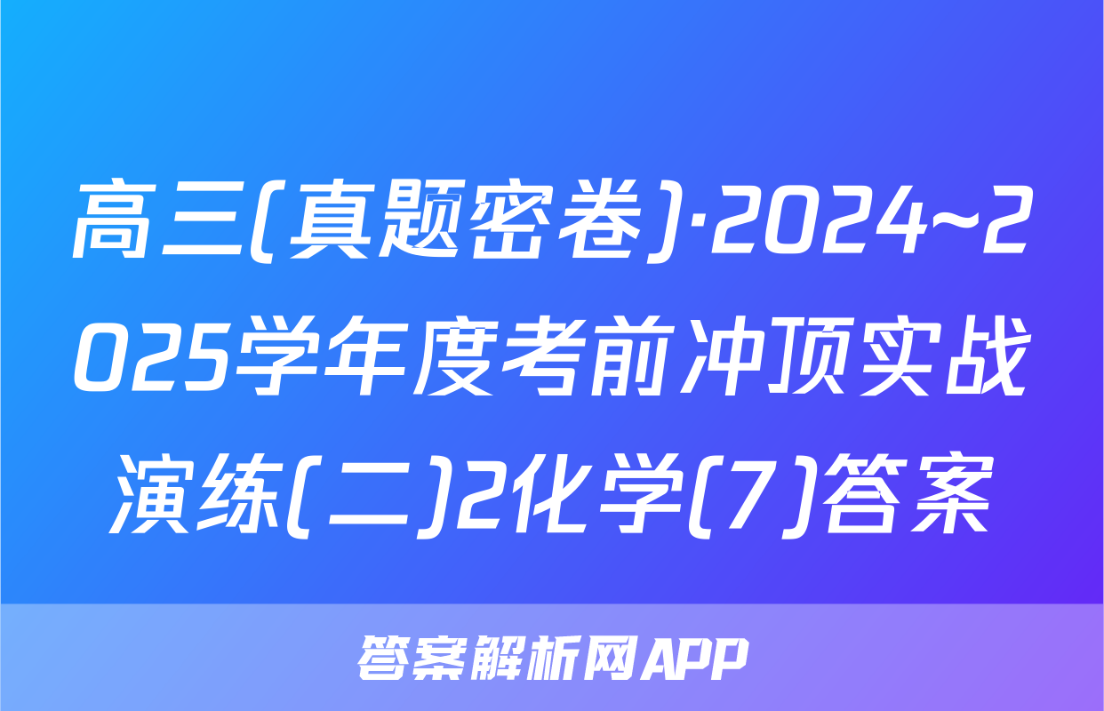 高三(真题密卷)·2024~2025学年度考前冲顶实战演练(二)2化学(7)答案