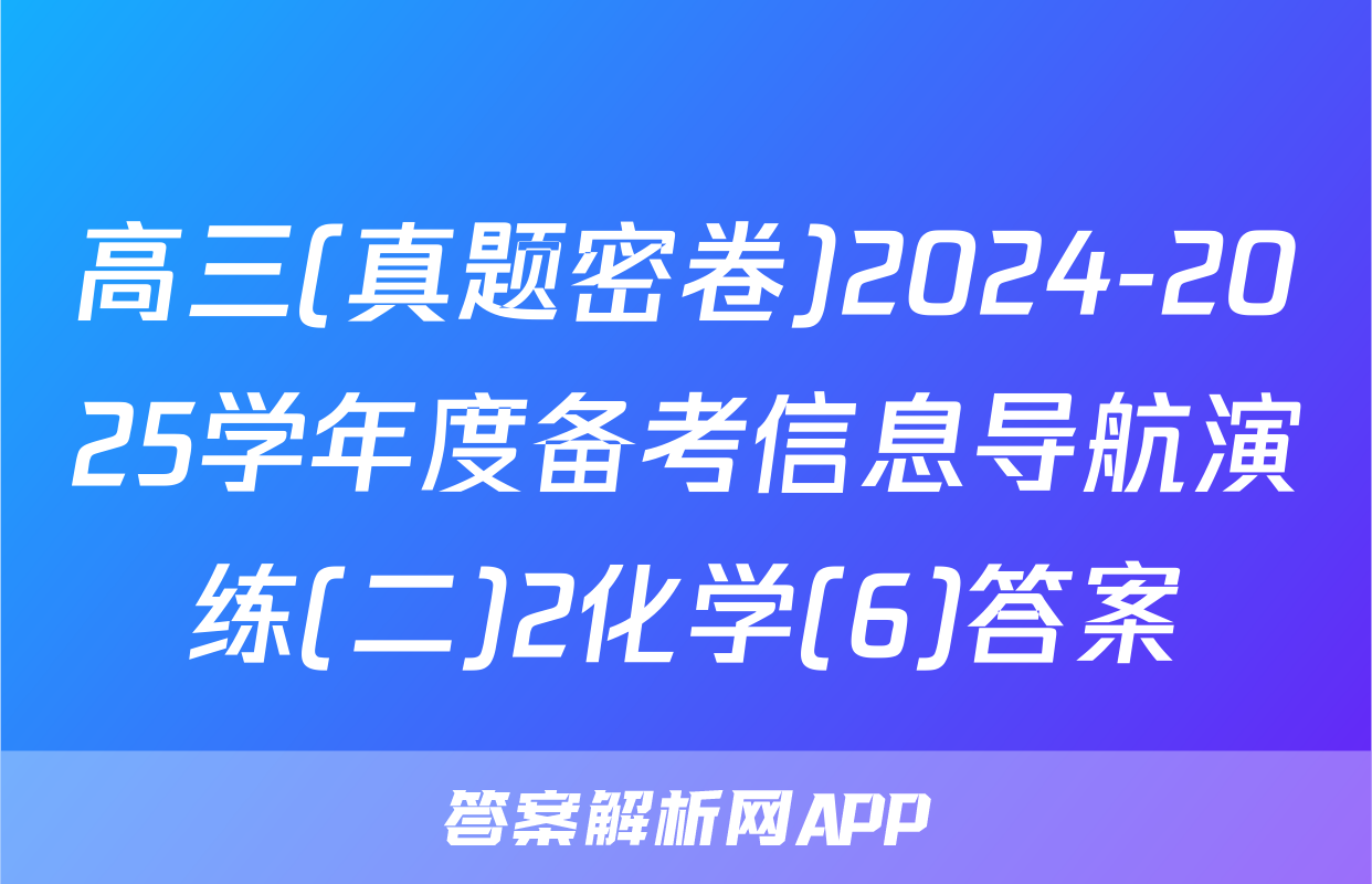 高三(真题密卷)2024-2025学年度备考信息导航演练(二)2化学(6)答案