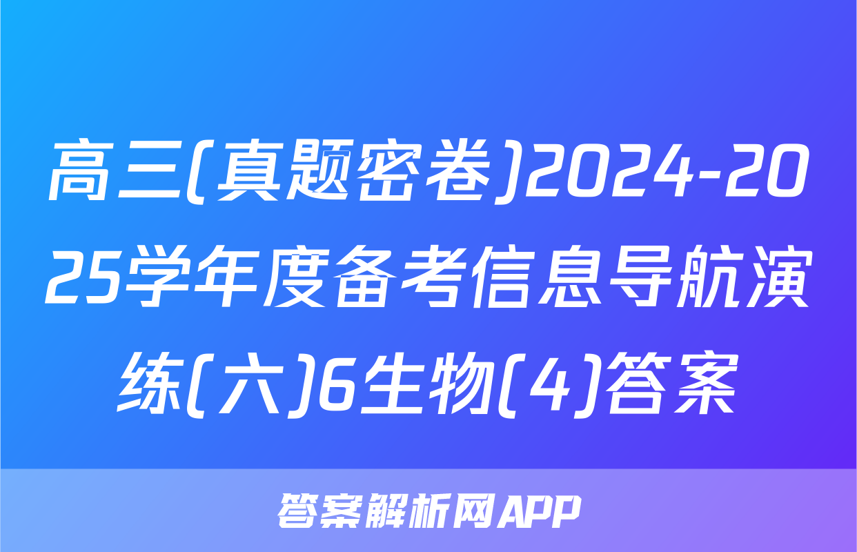 高三(真题密卷)2024-2025学年度备考信息导航演练(六)6生物(4)答案