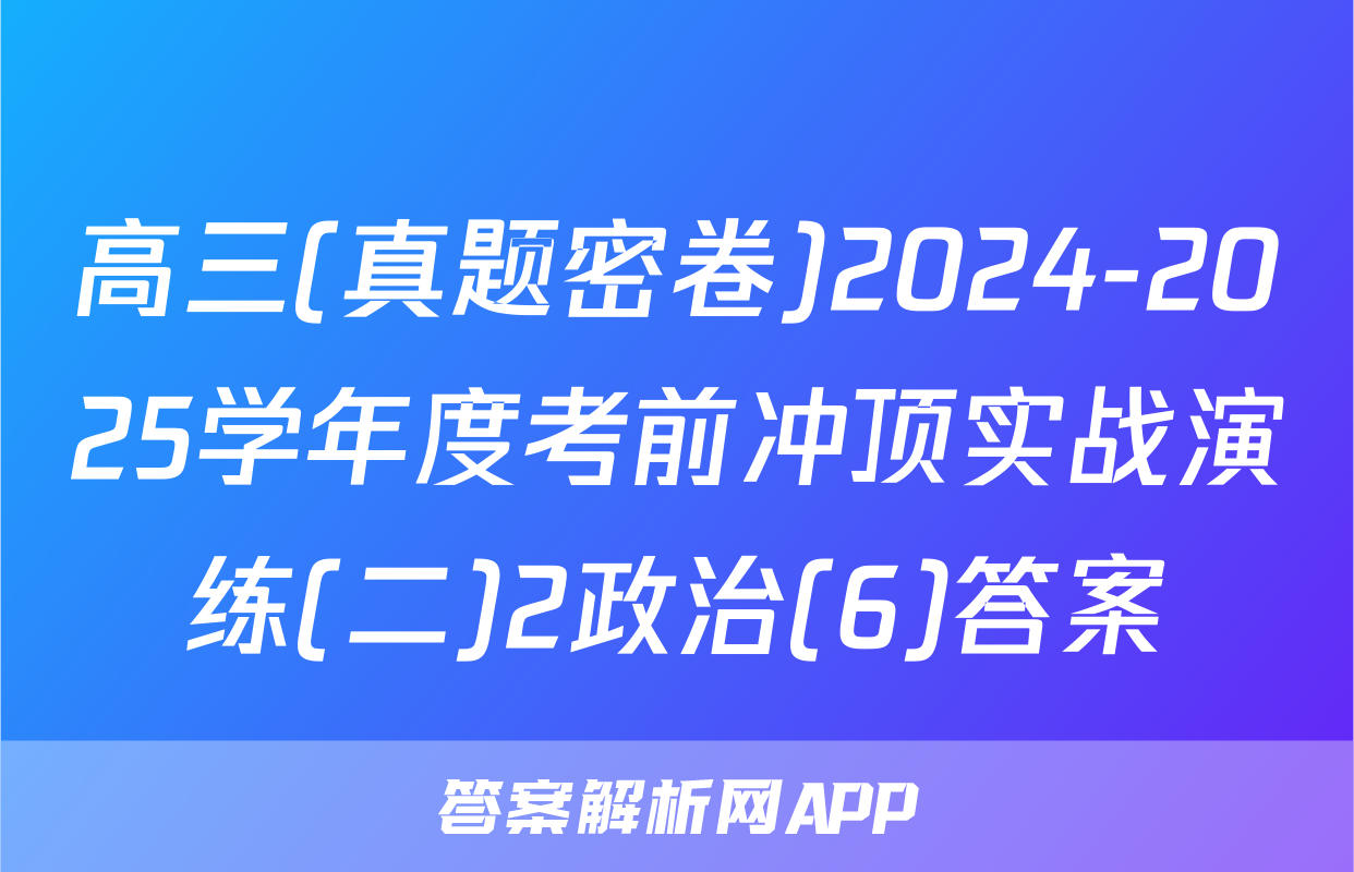 高三(真题密卷)2024-2025学年度考前冲顶实战演练(二)2政治(6)答案