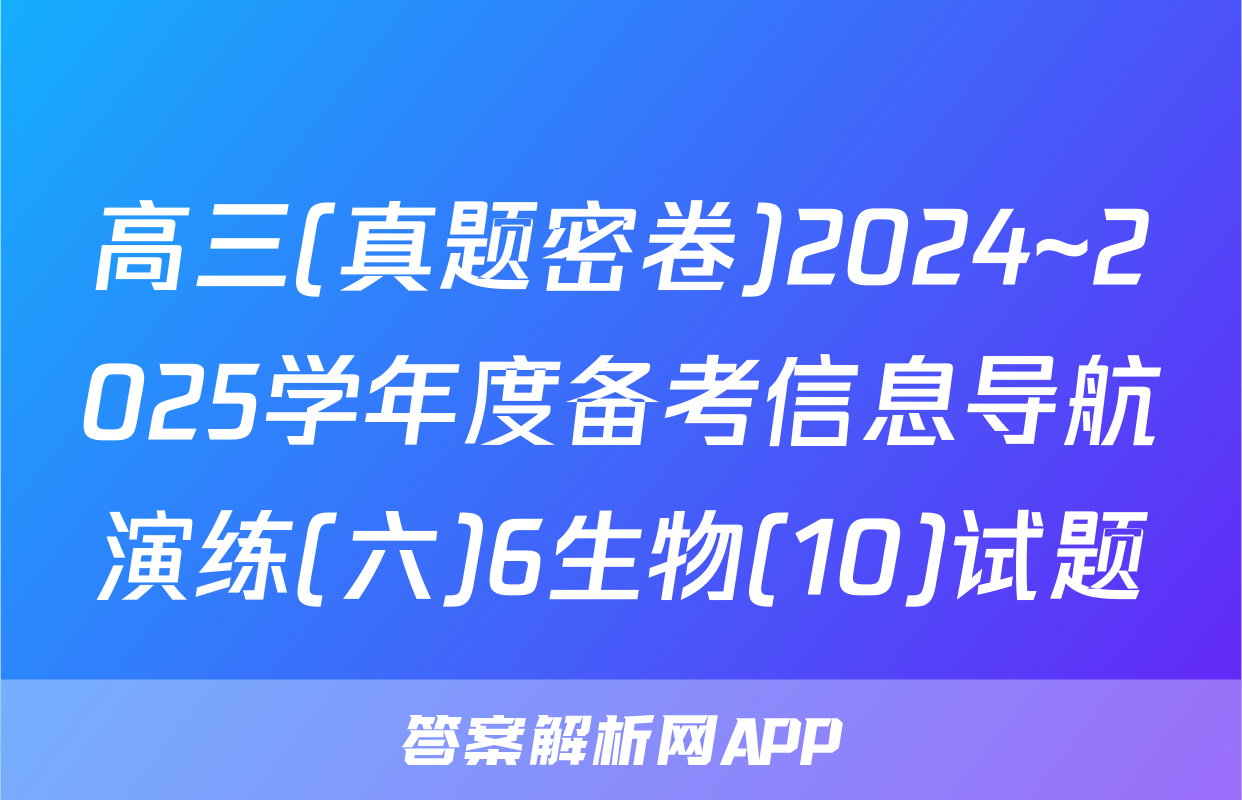 高三(真题密卷)2024~2025学年度备考信息导航演练(六)6生物(10)试题