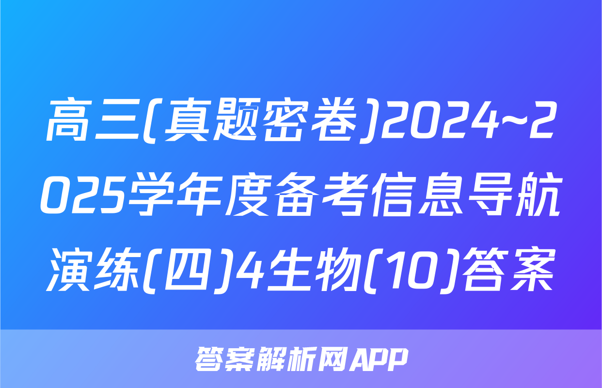 高三(真题密卷)2024~2025学年度备考信息导航演练(四)4生物(10)答案