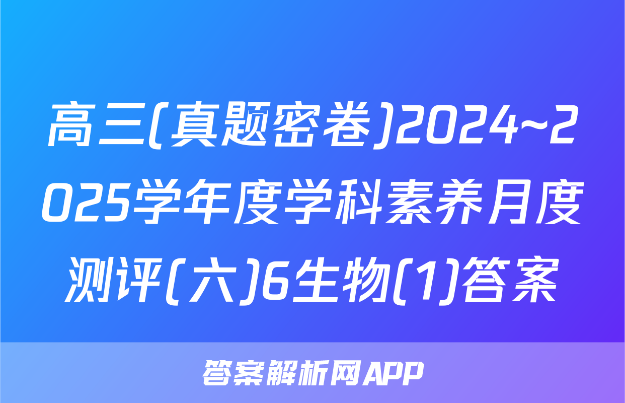 高三(真题密卷)2024~2025学年度学科素养月度测评(六)6生物(1)答案