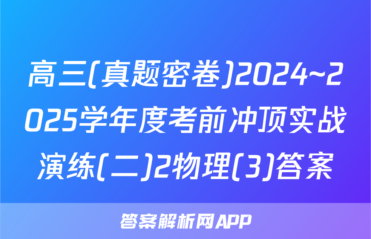 高三(真题密卷)2024~2025学年度考前冲顶实战演练(二)2物理(3)答案