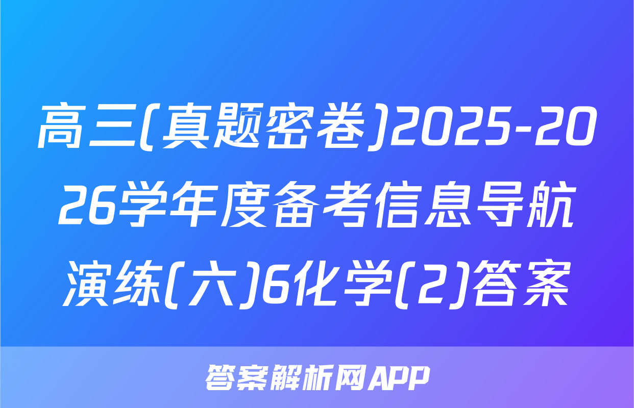 高三(真题密卷)2025-2026学年度备考信息导航演练(六)6化学(2)答案
