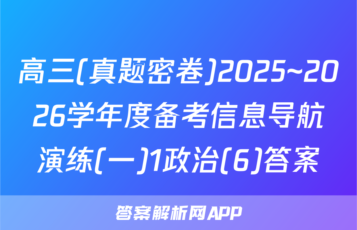 高三(真题密卷)2025~2026学年度备考信息导航演练(一)1政治(6)答案