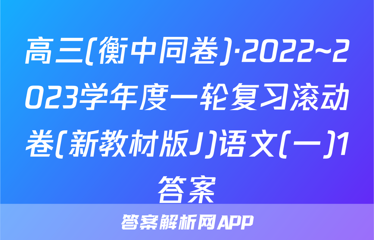 高三(衡中同卷)·2022~2023学年度一轮复习滚动卷(新教材版J)语文(一)1答案